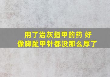 用了治灰指甲的药 好像脚趾甲针都没那么厚了